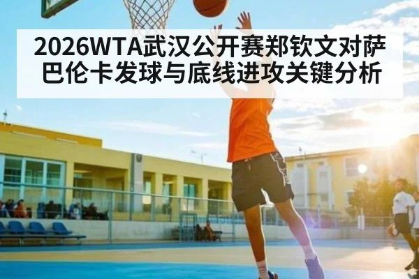 2026WTA武汉公开赛郑钦文对萨巴伦卡发球与底线进攻关键分析