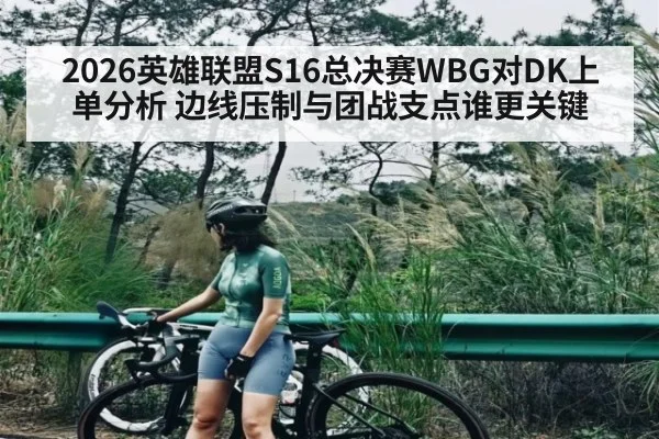 2026英雄联盟S16总决赛WBG对DK上单分析 边线压制与团战支点谁更关键
