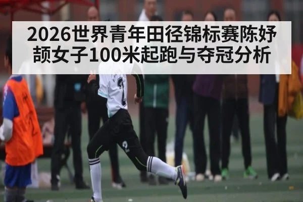 2026世界青年田径锦标赛陈妤颉女子100米起跑与夺冠分析