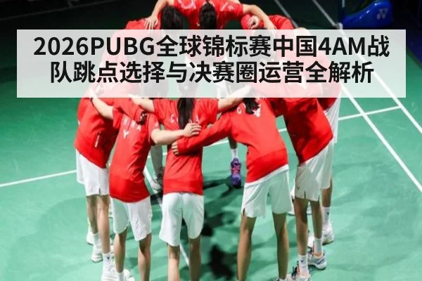 2026PUBG全球锦标赛中国4AM战队跳点选择与决赛圈运营全解析
