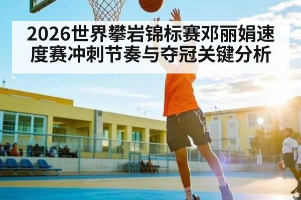 2026世界攀岩锦标赛邓丽娟速度赛冲刺节奏与夺冠关键分析