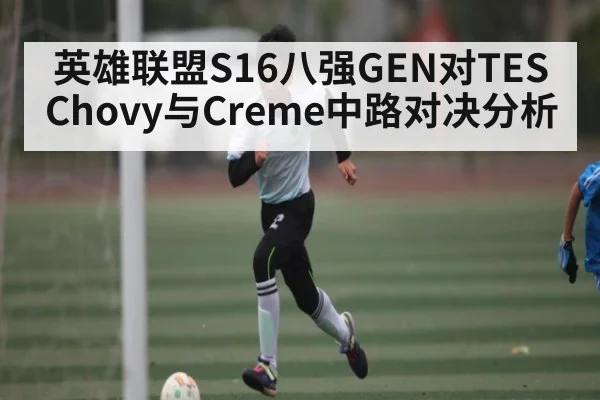 英雄联盟S16八强GEN对TES Chovy与Creme中路对决分析